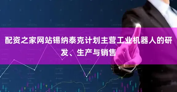 配资之家网站锡纳泰克计划主营工业机器人的研发、生产与销售