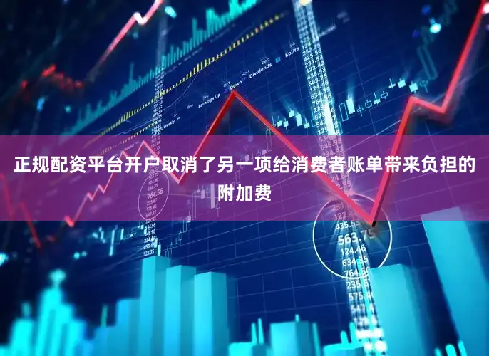 正规配资平台开户取消了另一项给消费者账单带来负担的附加费