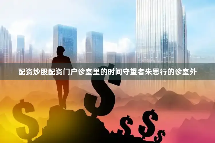 配资炒股配资门户诊室里的时间守望者朱思行的诊室外