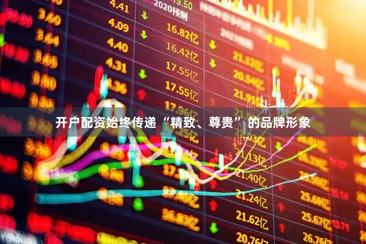 开户配资始终传递 “精致、尊贵” 的品牌形象