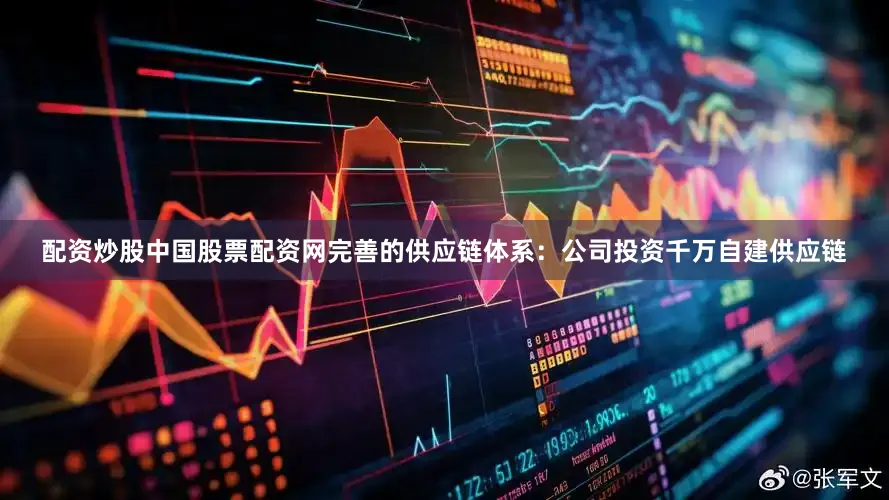 配资炒股中国股票配资网完善的供应链体系:公司投资千万自建供应链