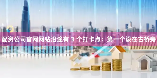 配资公司官网网站沿途有 3 个打卡点：第一个设在古桥旁