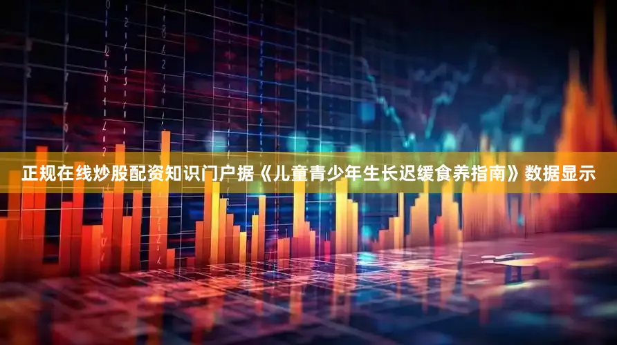 正规在线炒股配资知识门户据《儿童青少年生长迟缓食养指南》数据显示
