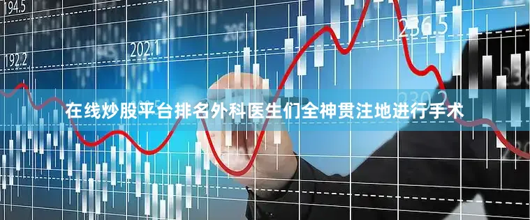 在线炒股平台排名外科医生们全神贯注地进行手术